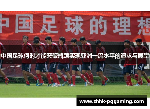 中国足球何时才能突破瓶颈实现亚洲一流水平的追求与展望
