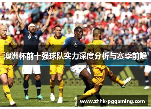 澳洲杯前十强球队实力深度分析与赛季前瞻
