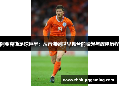 阿贾克斯足球巨星：从青训到世界舞台的崛起与辉煌历程