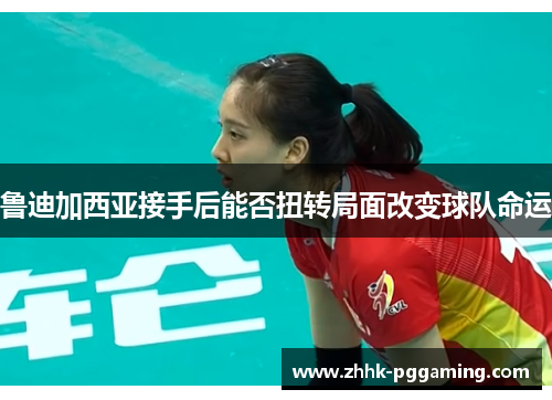 鲁迪加西亚接手后能否扭转局面改变球队命运