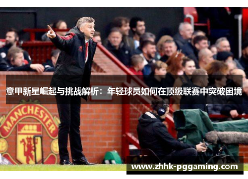 意甲新星崛起与挑战解析:年轻球员如何在顶级联赛中突破困境 意甲新星崛起与挑战解析:年轻球员如何在顶级联赛中突破困境