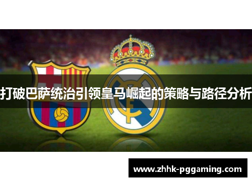 打破巴萨统治引领皇马崛起的策略与路径分析 打破巴萨统治引领皇马崛起的策略与路径分析