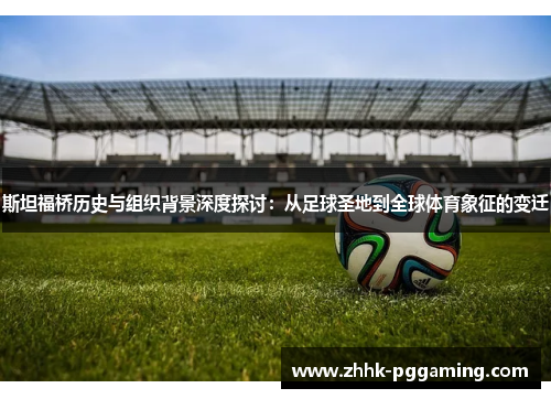 斯坦福桥历史与组织背景深度探讨：从足球圣地到全球体育象征的变迁