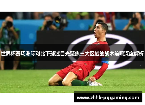 世界杯赛场洲际对比下球迷目光聚焦三大区域的战术前瞻深度解析 世界杯赛场洲际对比下球迷目光聚焦三大区域的战术前瞻深度解析