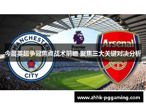 今晨英超争冠焦点战术前瞻 聚焦三大关键对决分析 今晨英超争冠焦点战术前瞻 聚焦三大关键对决分析