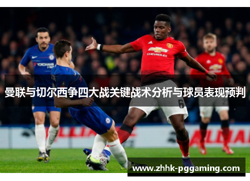 曼联与切尔西争四大战关键战术分析与球员表现预判 曼联与切尔西争四大战关键战术分析与球员表现预判