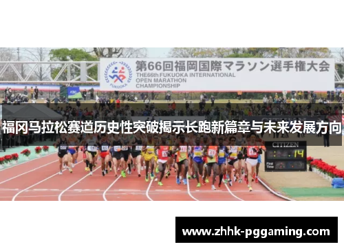 福冈马拉松赛道历史性突破揭示长跑新篇章与未来发展方向